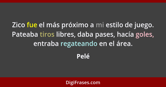 Zico fue el más próximo a mi estilo de juego. Pateaba tiros libres, daba pases, hacía goles, entraba regateando en el área.... - Pelé
