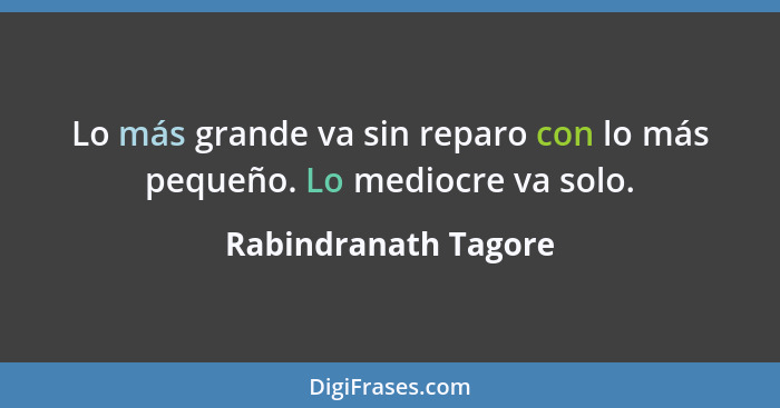 Lo más grande va sin reparo con lo más pequeño. Lo mediocre va solo.... - Rabindranath Tagore