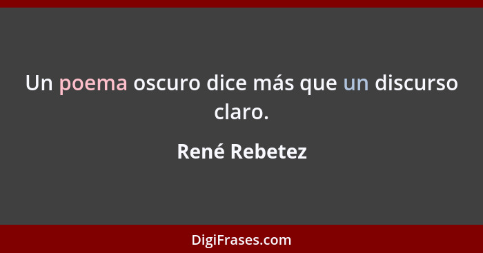 Un poema oscuro dice más que un discurso claro.... - René Rebetez