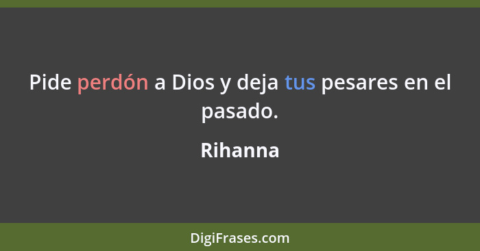 Pide perdón a Dios y deja tus pesares en el pasado.... - Rihanna