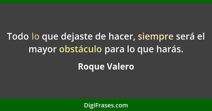 Todo lo que dejaste de hacer, siempre será el mayor obstáculo para lo que harás.... - Roque Valero