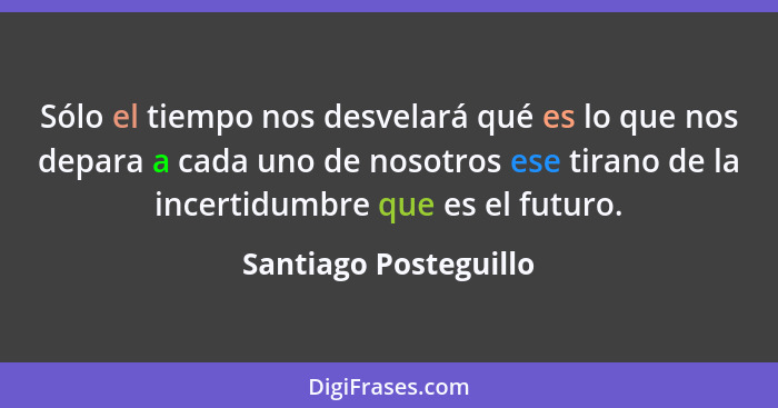 Sólo el tiempo nos desvelará qué es lo que nos depara a cada uno de nosotros ese tirano de la incertidumbre que es el futuro.... - Santiago Posteguillo