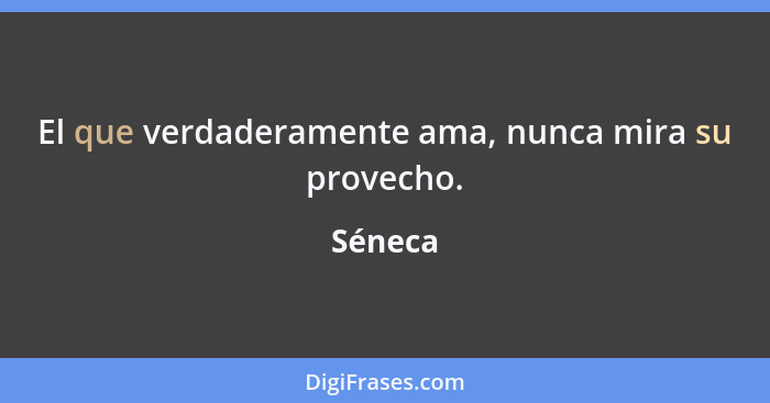 El que verdaderamente ama, nunca mira su provecho.... - Séneca