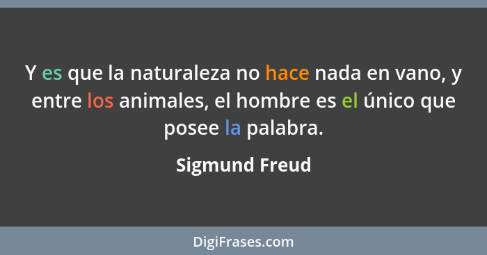 Y es que la naturaleza no hace nada en vano, y entre los animales, el hombre es el único que posee la palabra.... - Sigmund Freud