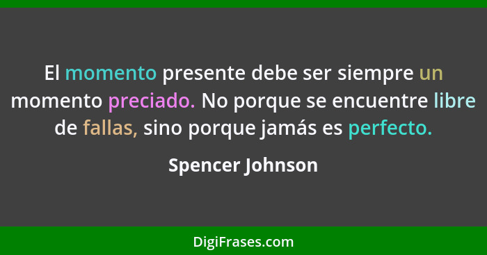 El momento presente debe ser siempre un momento preciado. No porque se encuentre libre de fallas, sino porque jamás es perfecto.... - Spencer Johnson