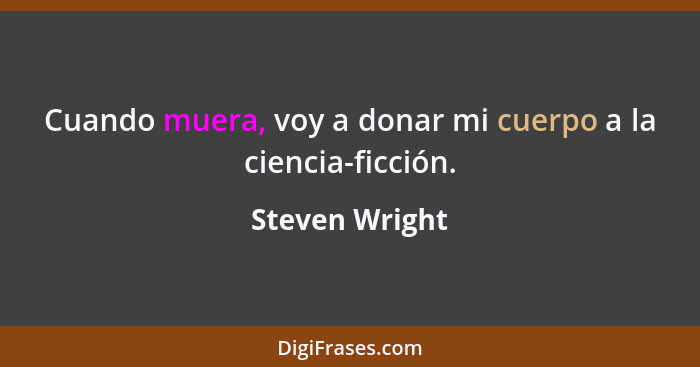 Cuando muera, voy a donar mi cuerpo a la ciencia-ficción.... - Steven Wright