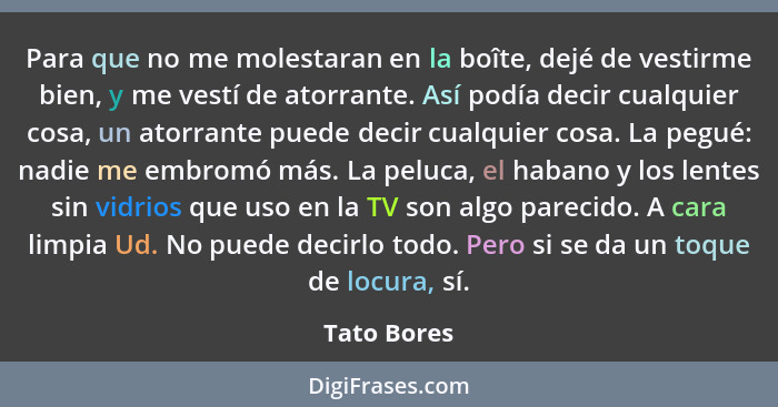 Para que no me molestaran en la boîte, dejé de vestirme bien, y me vestí de atorrante. Así podía decir cualquier cosa, un atorrante puede... - Tato Bores