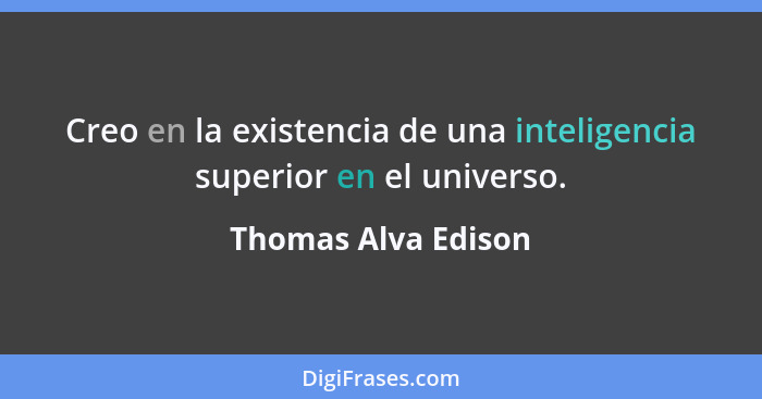 Creo en la existencia de una inteligencia superior en el universo.... - Thomas Alva Edison