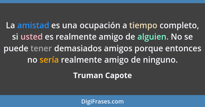 La amistad es una ocupación a tiempo completo, si usted es realmente amigo de alguien. No se puede tener demasiados amigos porque ento... - Truman Capote