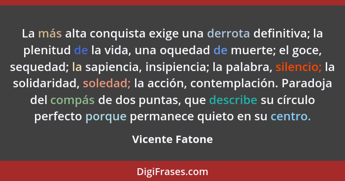 La más alta conquista exige una derrota definitiva; la plenitud de la vida, una oquedad de muerte; el goce, sequedad; la sapiencia, i... - Vicente Fatone