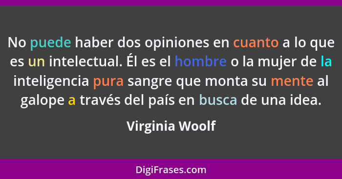 No puede haber dos opiniones en cuanto a lo que es un intelectual. Él es el hombre o la mujer de la inteligencia pura sangre que mont... - Virginia Woolf