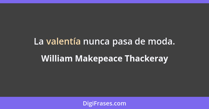 La valentía nunca pasa de moda.... - William Makepeace Thackeray