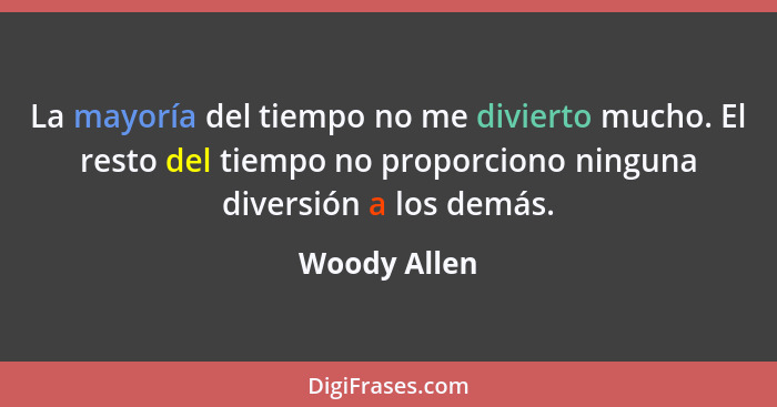 La mayoría del tiempo no me divierto mucho. El resto del tiempo no proporciono ninguna diversión a los demás.... - Woody Allen