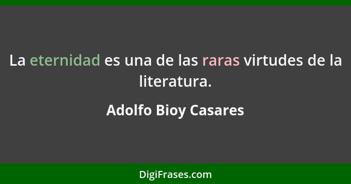 La eternidad es una de las raras virtudes de la literatura.... - Adolfo Bioy Casares