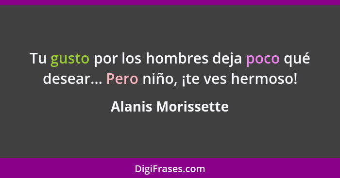 Tu gusto por los hombres deja poco qué desear... Pero niño, ¡te ves hermoso!... - Alanis Morissette