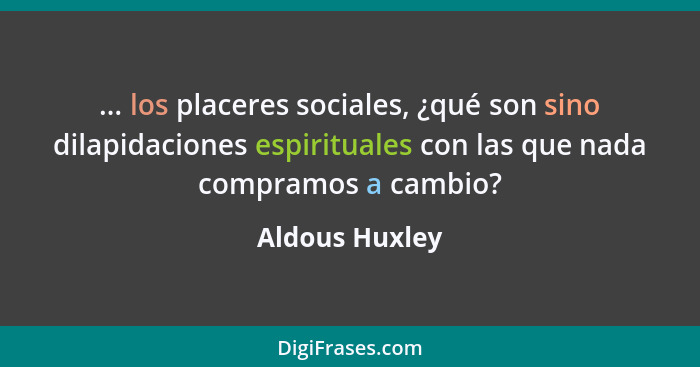 ... los placeres sociales, ¿qué son sino dilapidaciones espirituales con las que nada compramos a cambio?... - Aldous Huxley
