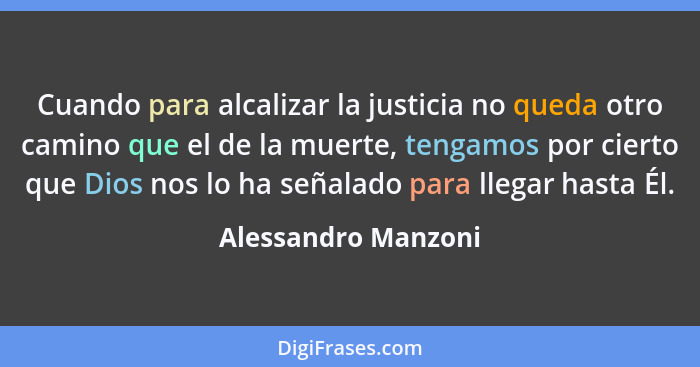 Cuando para alcalizar la justicia no queda otro camino que el de la muerte, tengamos por cierto que Dios nos lo ha señalado para... - Alessandro Manzoni