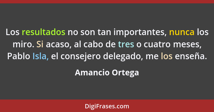 Los resultados no son tan importantes, nunca los miro. Si acaso, al cabo de tres o cuatro meses, Pablo Isla, el consejero delegado, m... - Amancio Ortega