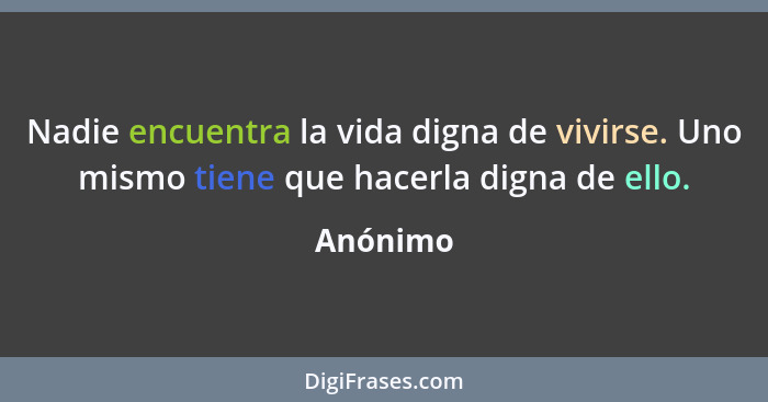 Nadie encuentra la vida digna de vivirse. Uno mismo tiene que hacerla digna de ello.... - Anónimo