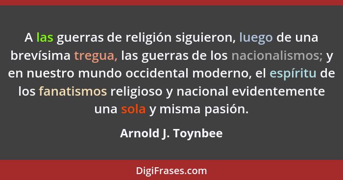A las guerras de religión siguieron, luego de una brevísima tregua, las guerras de los nacionalismos; y en nuestro mundo occidenta... - Arnold J. Toynbee