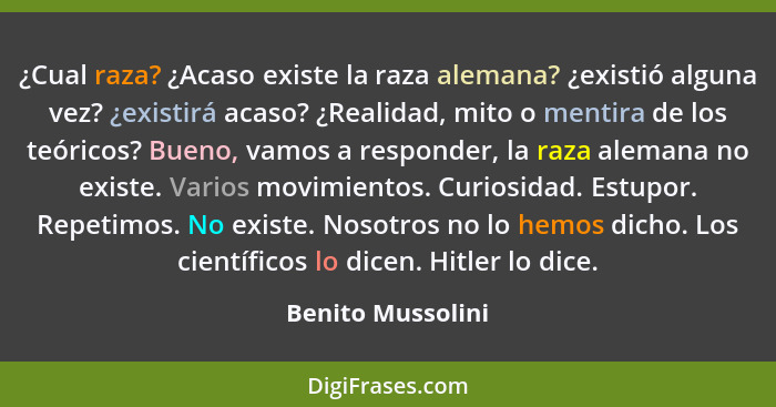 ¿Cual raza? ¿Acaso existe la raza alemana? ¿existió alguna vez? ¿existirá acaso? ¿Realidad, mito o mentira de los teóricos? Bueno,... - Benito Mussolini