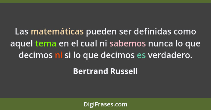 Las matemáticas pueden ser definidas como aquel tema en el cual ni sabemos nunca lo que decimos ni si lo que decimos es verdadero.... - Bertrand Russell