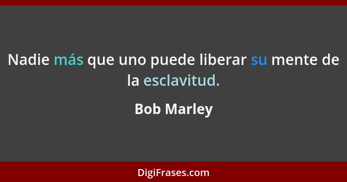 Nadie más que uno puede liberar su mente de la esclavitud.... - Bob Marley