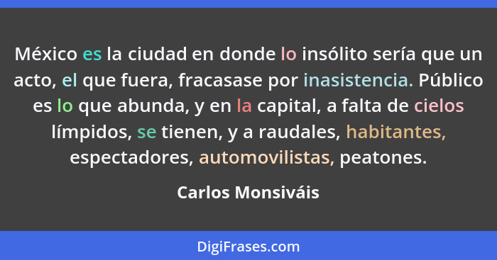 México es la ciudad en donde lo insólito sería que un acto, el que fuera, fracasase por inasistencia. Público es lo que abunda, y e... - Carlos Monsiváis