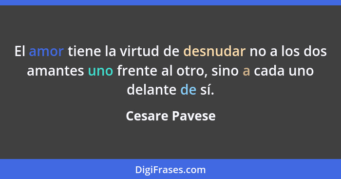 El amor tiene la virtud de desnudar no a los dos amantes uno frente al otro, sino a cada uno delante de sí.... - Cesare Pavese