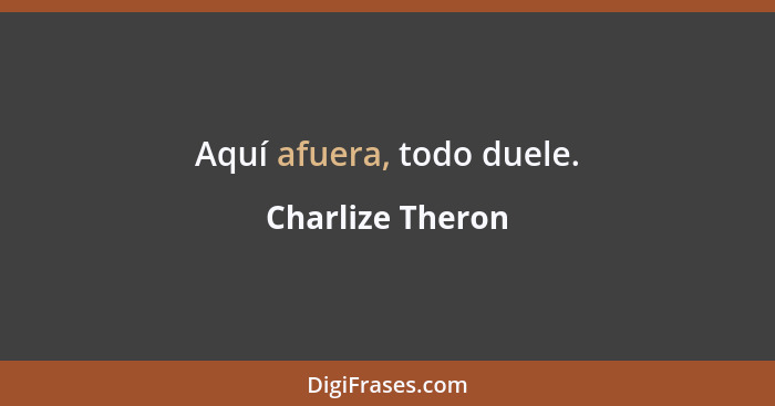 Aquí afuera, todo duele.... - Charlize Theron