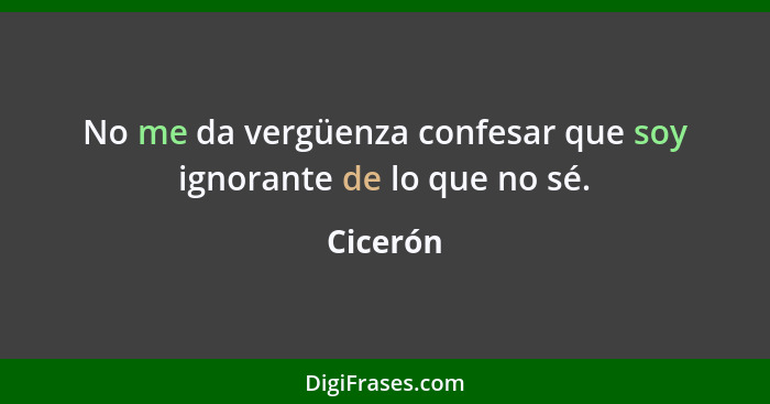 No me da vergüenza confesar que soy ignorante de lo que no sé.... - Cicerón