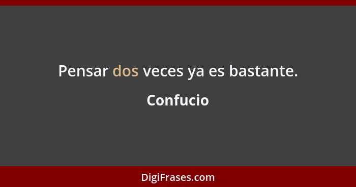 Pensar dos veces ya es bastante.... - Confucio