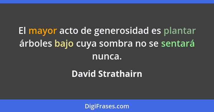 El mayor acto de generosidad es plantar árboles bajo cuya sombra no se sentará nunca.... - David Strathairn