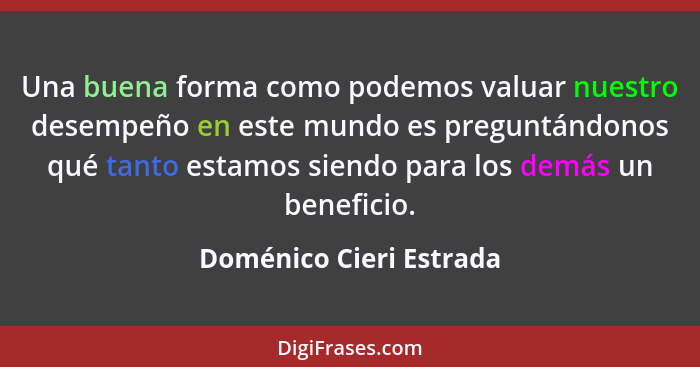 Una buena forma como podemos valuar nuestro desempeño en este mundo es preguntándonos qué tanto estamos siendo para los demás... - Doménico Cieri Estrada