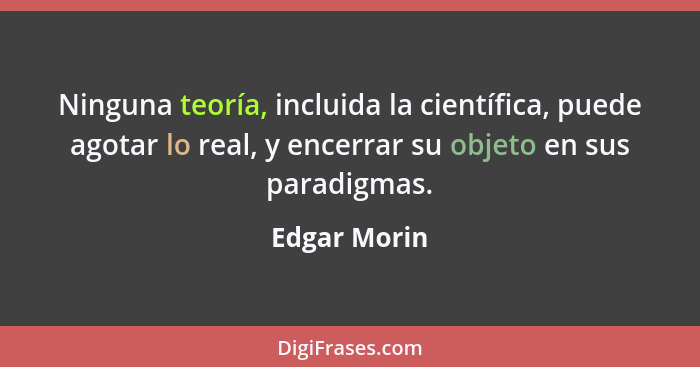 Ninguna teoría, incluida la científica, puede agotar lo real, y encerrar su objeto en sus paradigmas.... - Edgar Morin