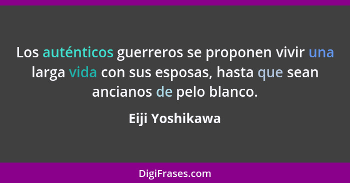 Los auténticos guerreros se proponen vivir una larga vida con sus esposas, hasta que sean ancianos de pelo blanco.... - Eiji Yoshikawa