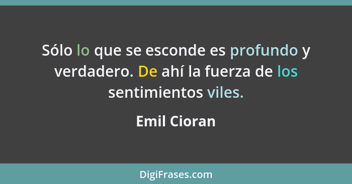 Sólo lo que se esconde es profundo y verdadero. De ahí la fuerza de los sentimientos viles.... - Emil Cioran