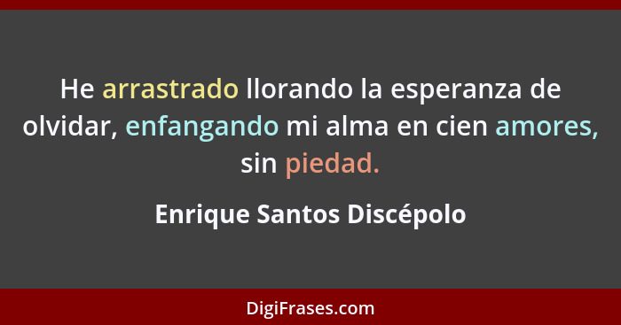 He arrastrado llorando la esperanza de olvidar, enfangando mi alma en cien amores, sin piedad.... - Enrique Santos Discépolo