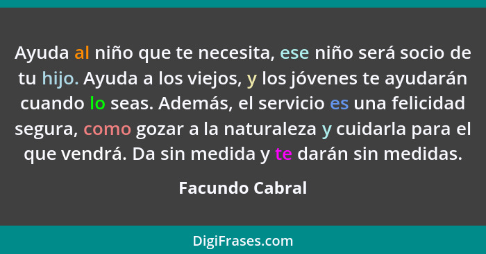 Ayuda al niño que te necesita, ese niño será socio de tu hijo. Ayuda a los viejos, y los jóvenes te ayudarán cuando lo seas. Además,... - Facundo Cabral