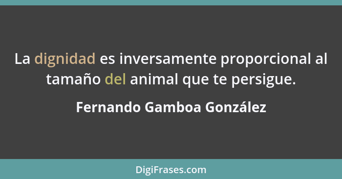 La dignidad es inversamente proporcional al tamaño del animal que te persigue.... - Fernando Gamboa González