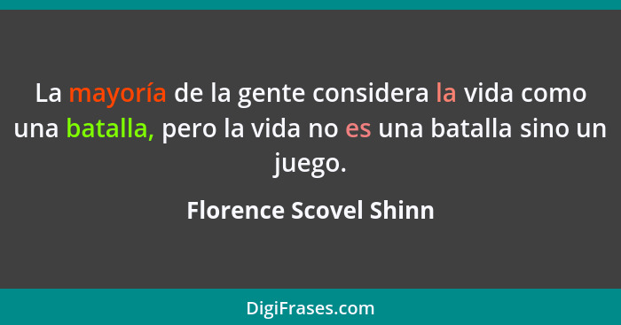 La mayoría de la gente considera la vida como una batalla, pero la vida no es una batalla sino un juego.... - Florence Scovel Shinn