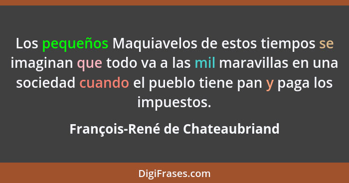 Los pequeños Maquiavelos de estos tiempos se imaginan que todo va a las mil maravillas en una sociedad cuando el pueb... - François-René de Chateaubriand