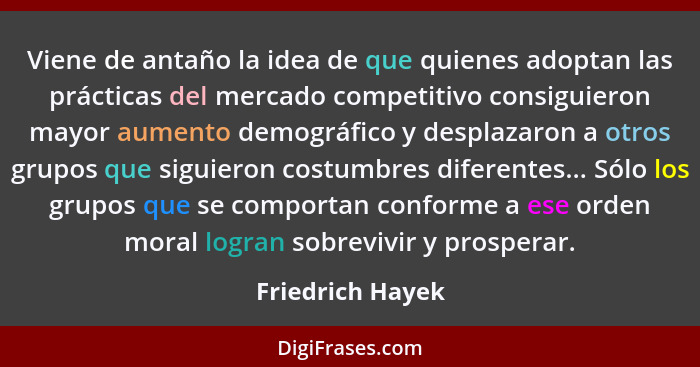 Viene de antaño la idea de que quienes adoptan las prácticas del mercado competitivo consiguieron mayor aumento demográfico y despla... - Friedrich Hayek