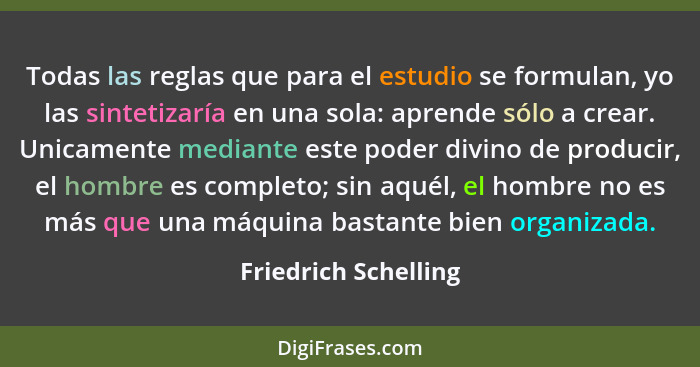 Todas las reglas que para el estudio se formulan, yo las sintetizaría en una sola: aprende sólo a crear. Unicamente mediante est... - Friedrich Schelling