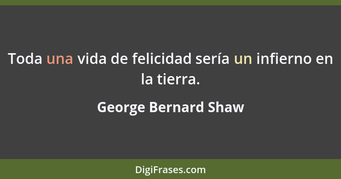 Toda una vida de felicidad sería un infierno en la tierra.... - George Bernard Shaw