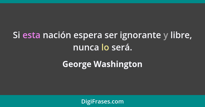 Si esta nación espera ser ignorante y libre, nunca lo será.... - George Washington