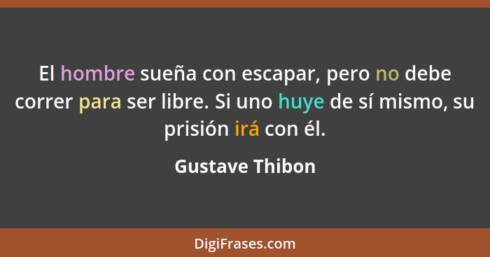 El hombre sueña con escapar, pero no debe correr para ser libre. Si uno huye de sí mismo, su prisión irá con él.... - Gustave Thibon