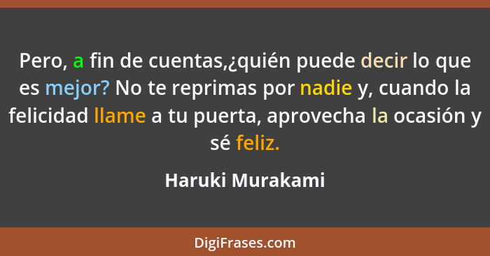 Pero, a fin de cuentas,¿quién puede decir lo que es mejor? No te reprimas por nadie y, cuando la felicidad llame a tu puerta, aprove... - Haruki Murakami
