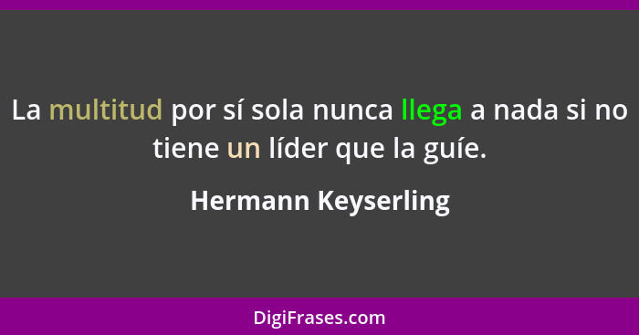 La multitud por sí sola nunca llega a nada si no tiene un líder que la guíe.... - Hermann Keyserling