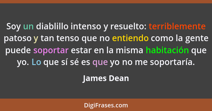 Soy un diablillo intenso y resuelto: terriblemente patoso y tan tenso que no entiendo como la gente puede soportar estar en la misma habi... - James Dean